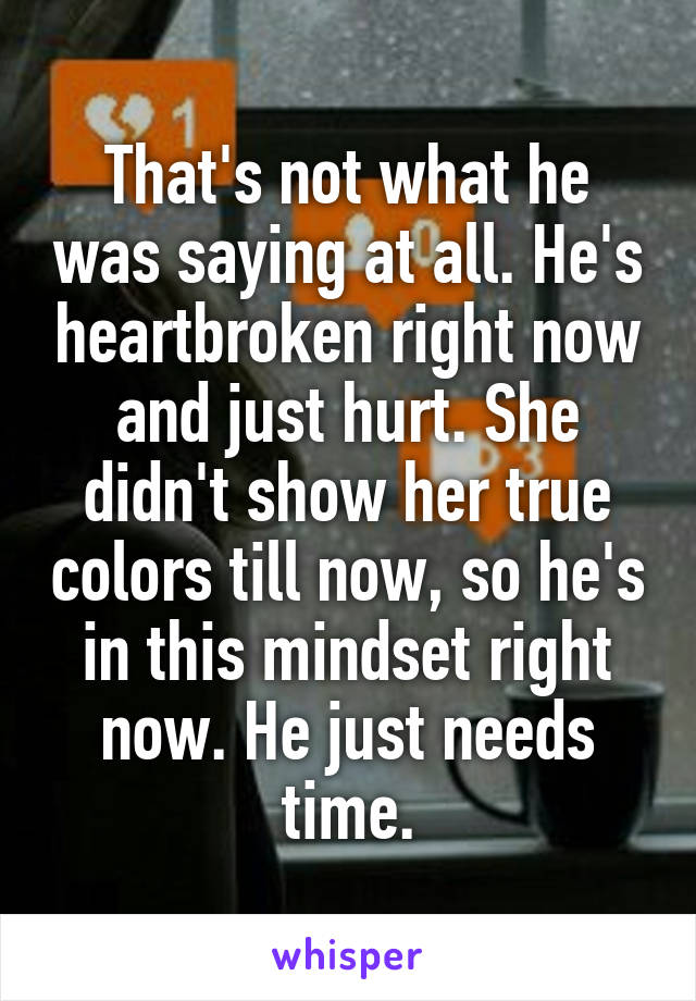 That's not what he was saying at all. He's heartbroken right now and just hurt. She didn't show her true colors till now, so he's in this mindset right now. He just needs time.