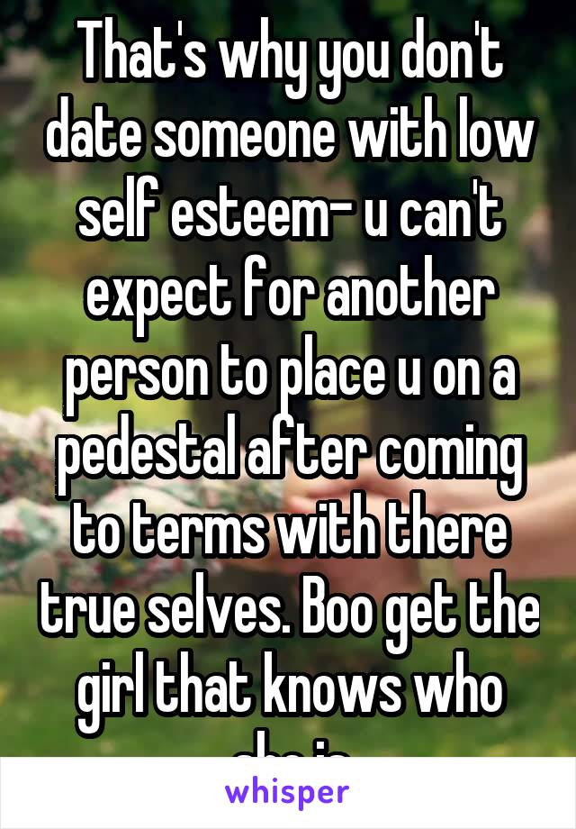 That's why you don't date someone with low self esteem- u can't expect for another person to place u on a pedestal after coming to terms with there true selves. Boo get the girl that knows who she is