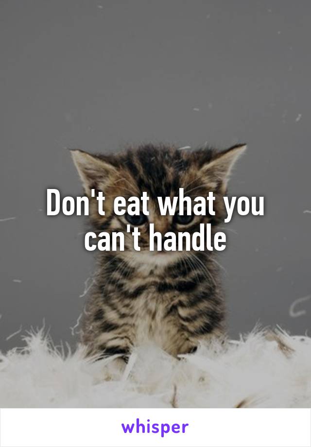 Don't eat what you can't handle