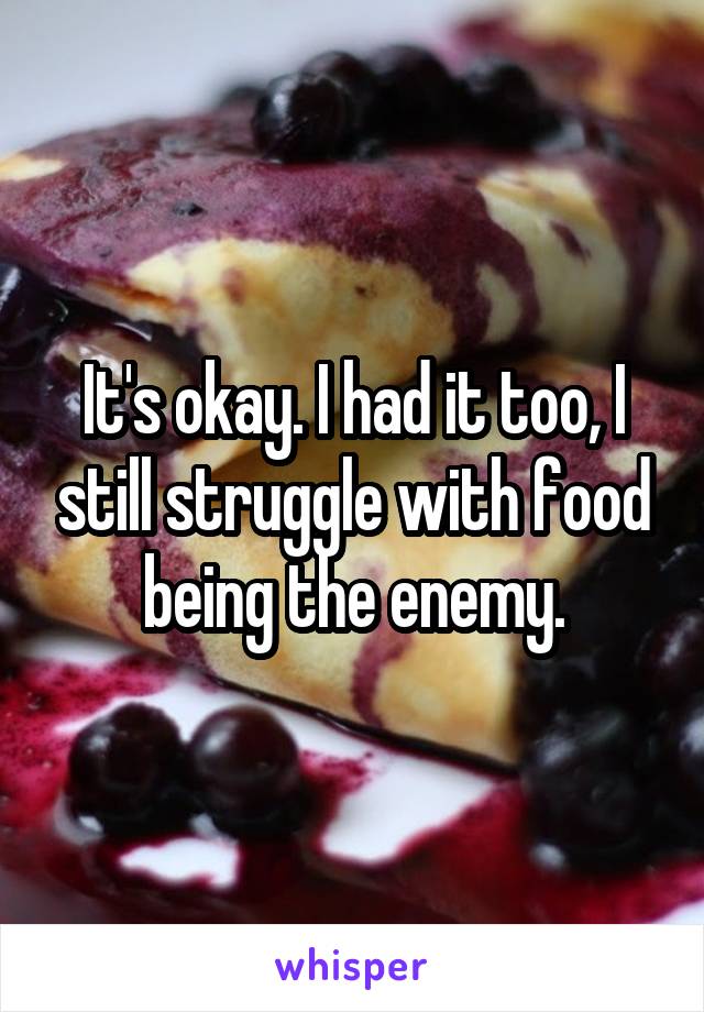 It's okay. I had it too, I still struggle with food being the enemy.