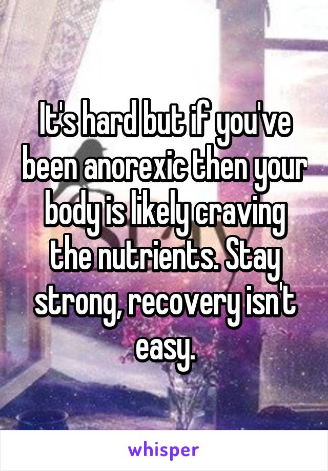 It's hard but if you've been anorexic then your body is likely craving the nutrients. Stay strong, recovery isn't easy.