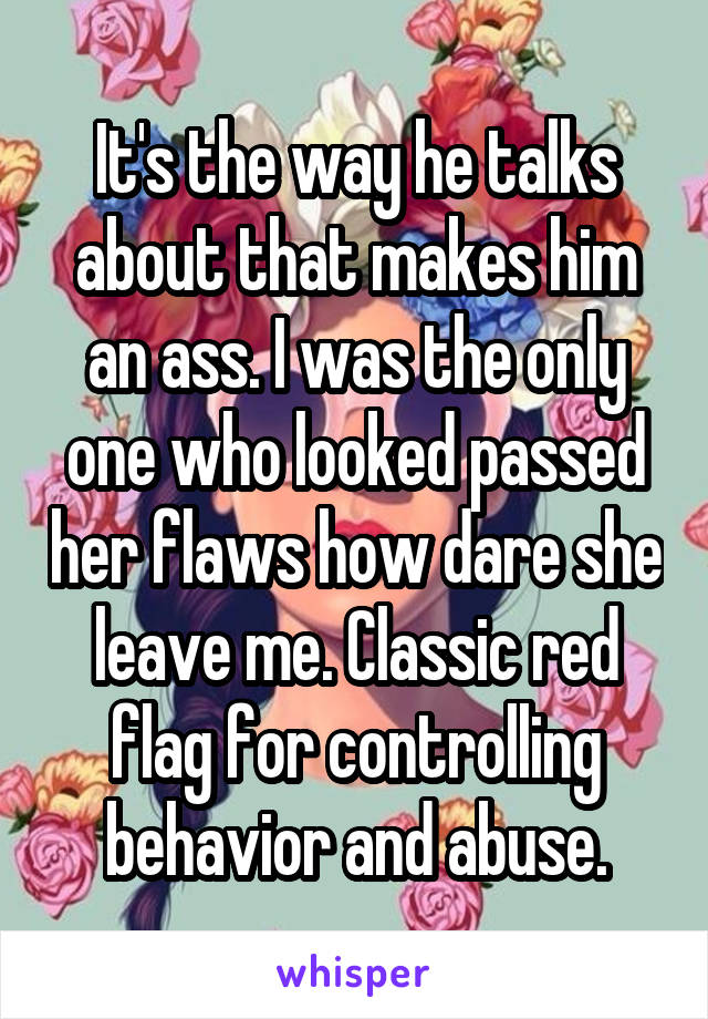 It's the way he talks about that makes him an ass. I was the only one who looked passed her flaws how dare she leave me. Classic red flag for controlling behavior and abuse.