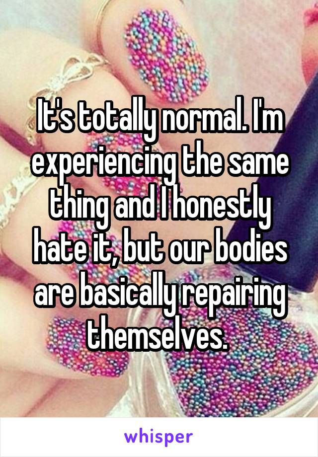 It's totally normal. I'm experiencing the same thing and I honestly hate it, but our bodies are basically repairing themselves. 