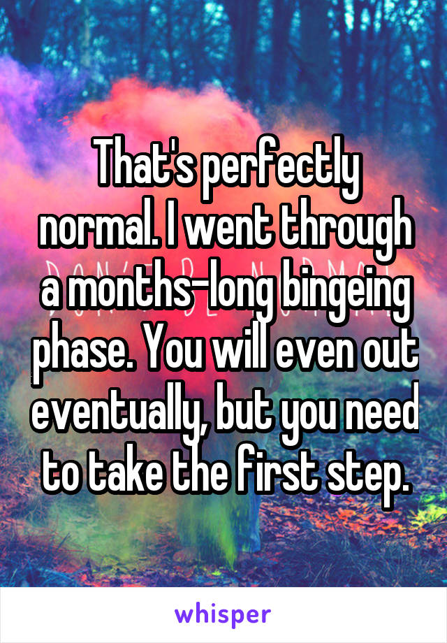 That's perfectly normal. I went through a months-long bingeing phase. You will even out eventually, but you need to take the first step.