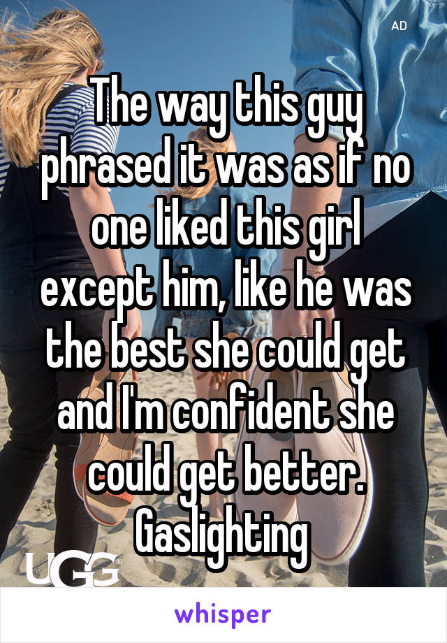 The way this guy phrased it was as if no one liked this girl except him, like he was the best she could get and I'm confident she could get better. Gaslighting 