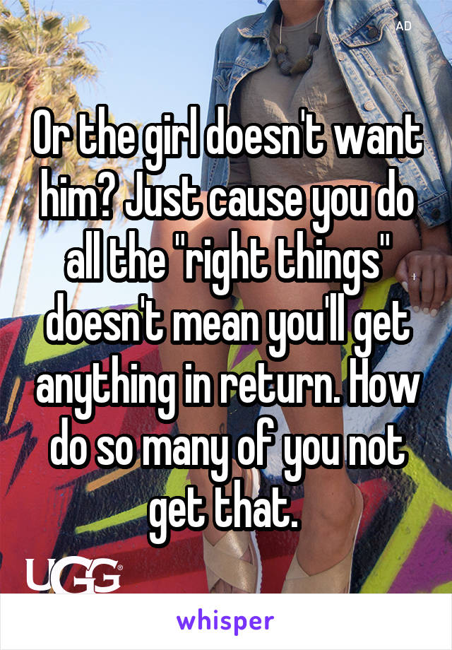 Or the girl doesn't want him? Just cause you do all the "right things" doesn't mean you'll get anything in return. How do so many of you not get that. 