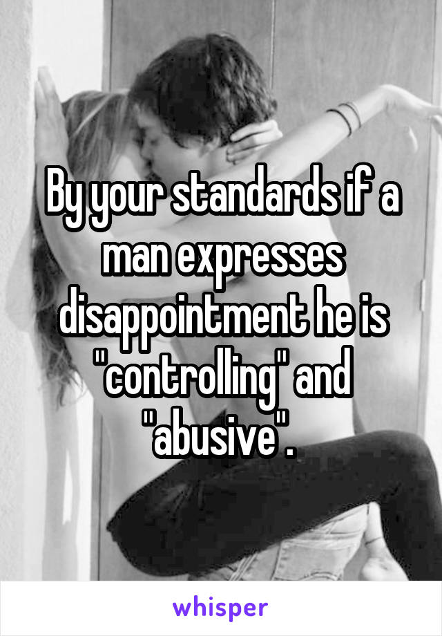 By your standards if a man expresses disappointment he is "controlling" and "abusive". 