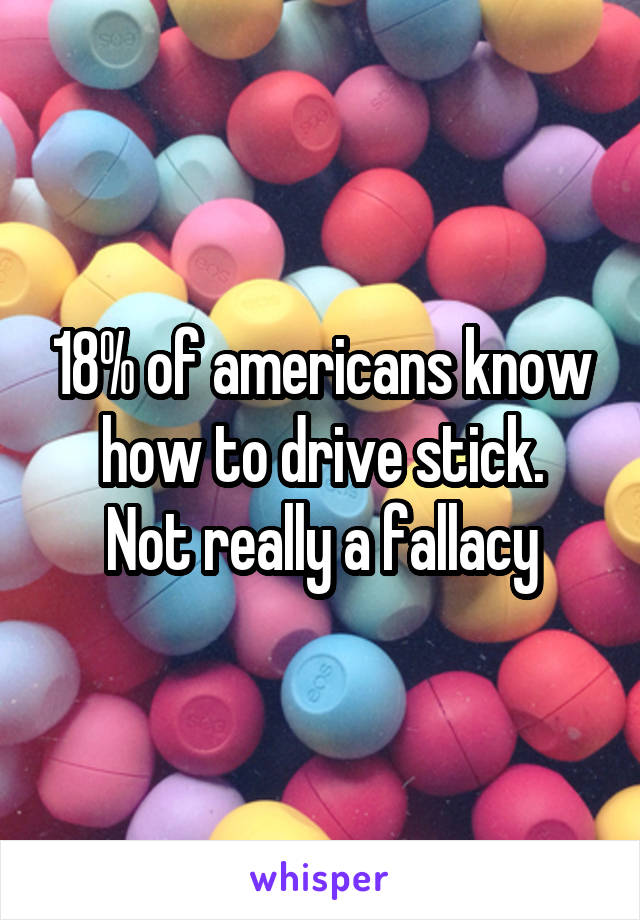 18% of americans know how to drive stick.
Not really a fallacy