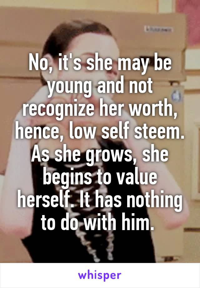 No, it's she may be young and not recognize her worth, hence, low self steem. As she grows, she begins to value herself. It has nothing to do with him. 