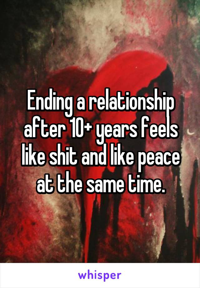 Ending a relationship after 10+ years feels like shit and like peace at the same time.