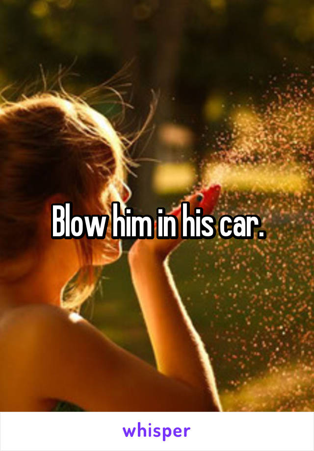 Blow him in his car.