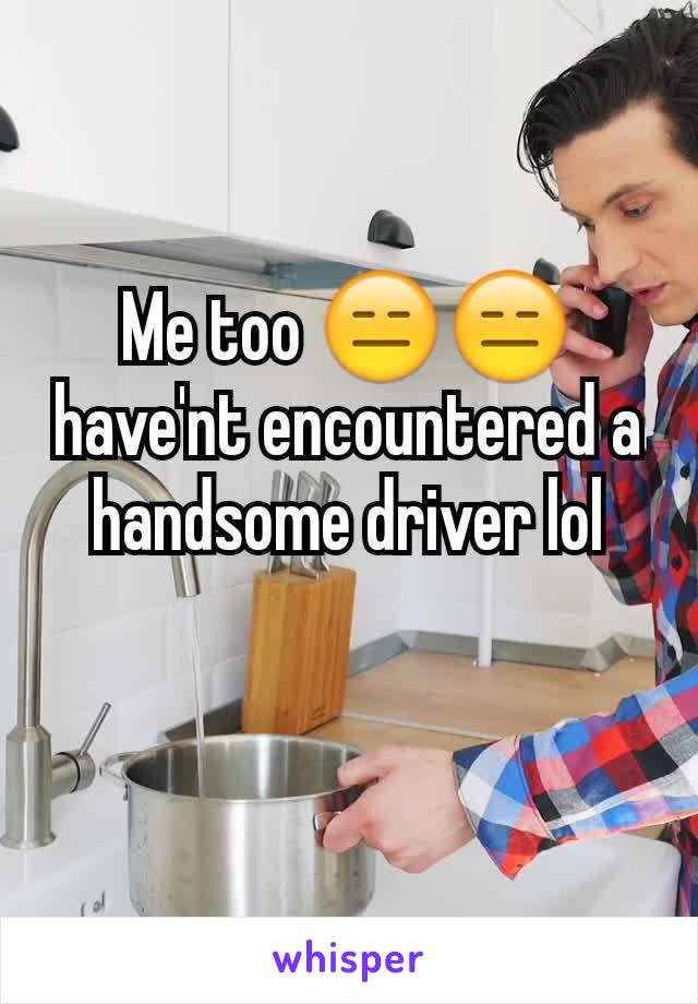 Me too 😑😑 have'nt encountered a handsome driver lol