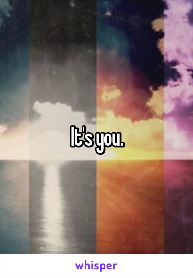 It's you.