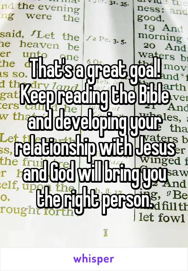 That's a great goal! Keep reading the Bible and developing your relationship with Jesus and God will bring you the right person.