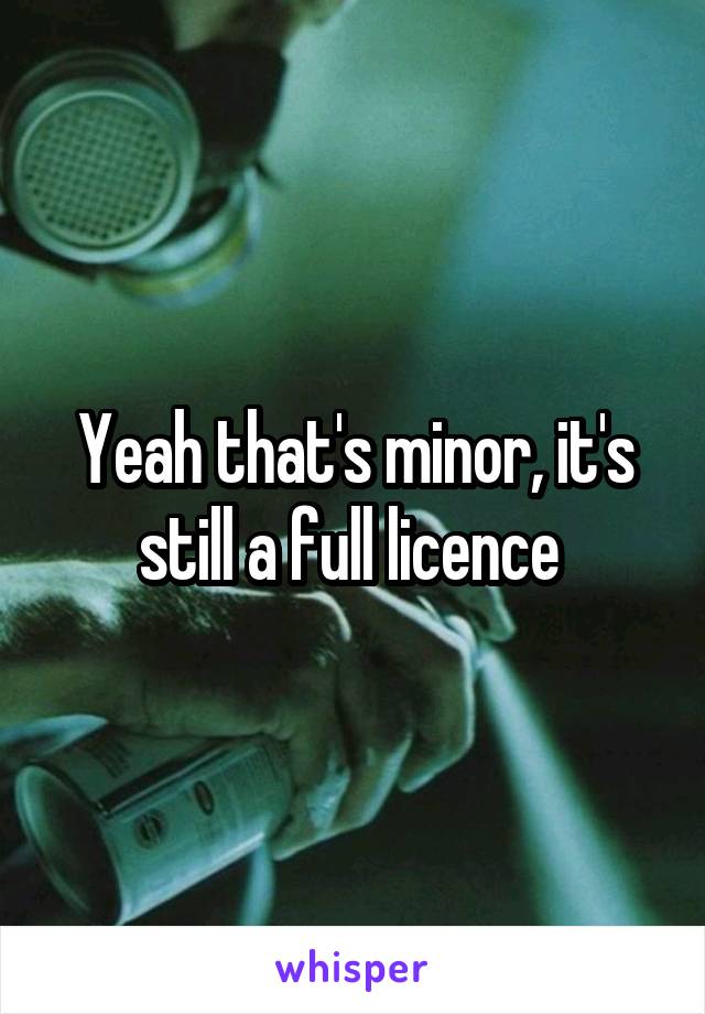 Yeah that's minor, it's still a full licence 