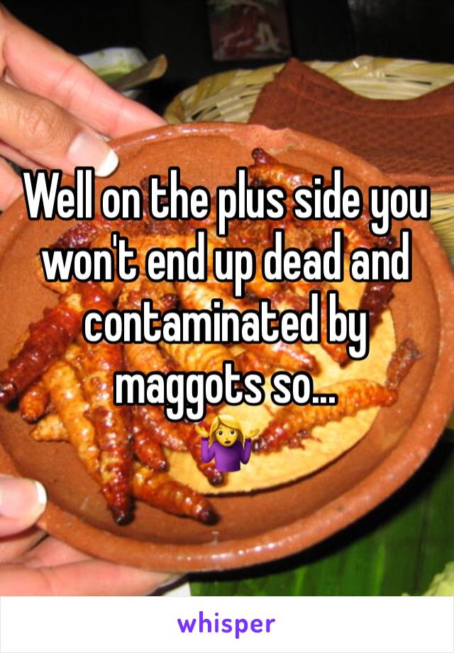 Well on the plus side you won't end up dead and contaminated by maggots so...
🤷‍♀️