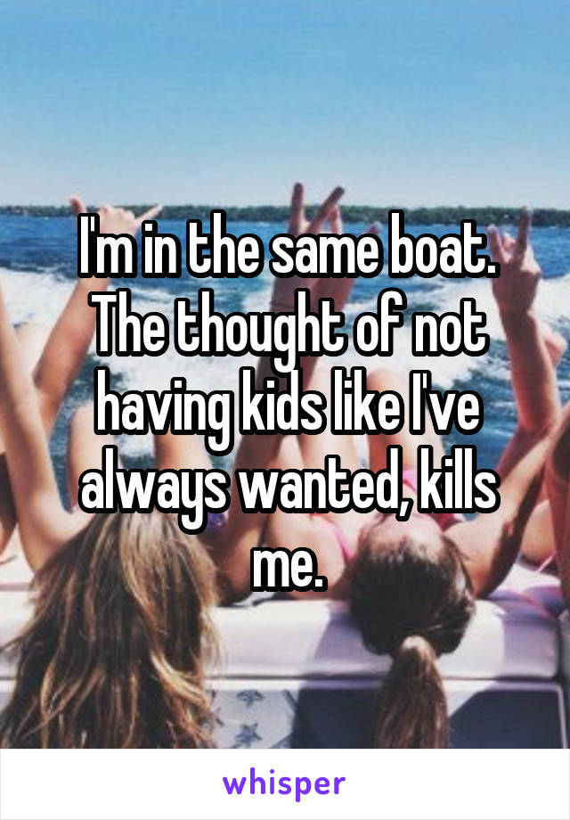 I'm in the same boat.
The thought of not having kids like I've always wanted, kills me.