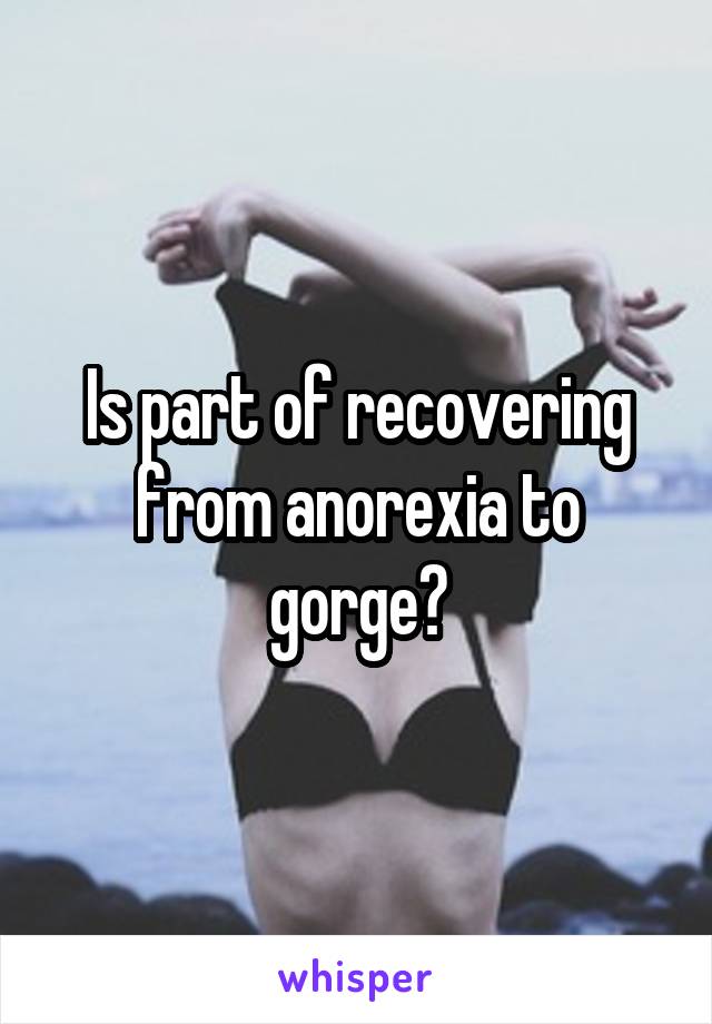 Is part of recovering from anorexia to gorge?