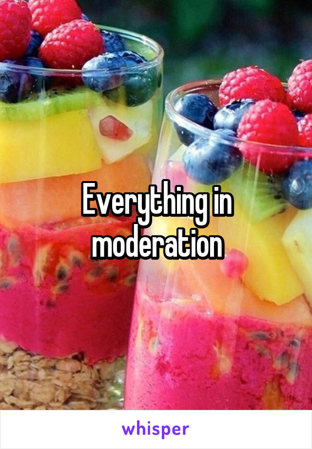 Everything in moderation