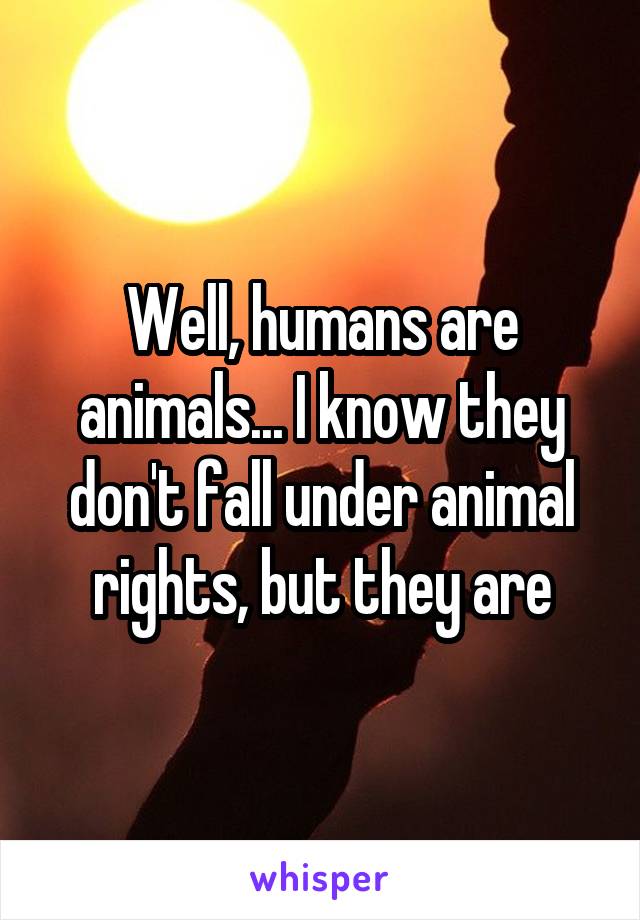 Well, humans are animals... I know they don't fall under animal rights, but they are