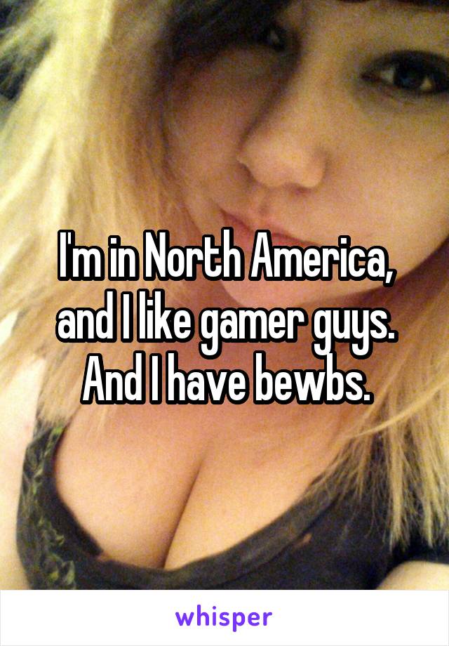 I'm in North America, and I like gamer guys. And I have bewbs.