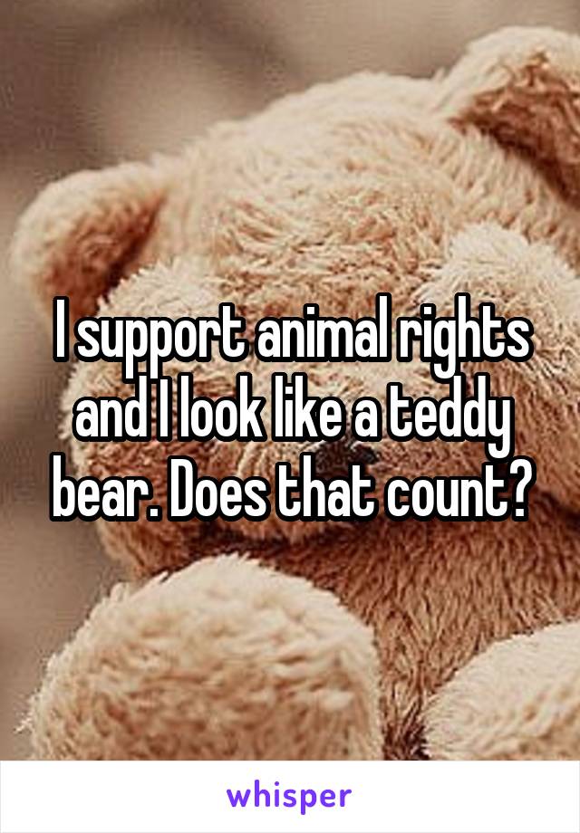 I support animal rights and I look like a teddy bear. Does that count?