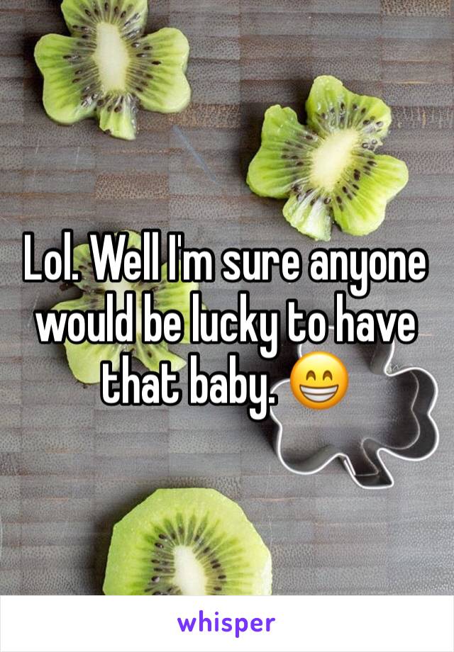 Lol. Well I'm sure anyone would be lucky to have that baby. 😁