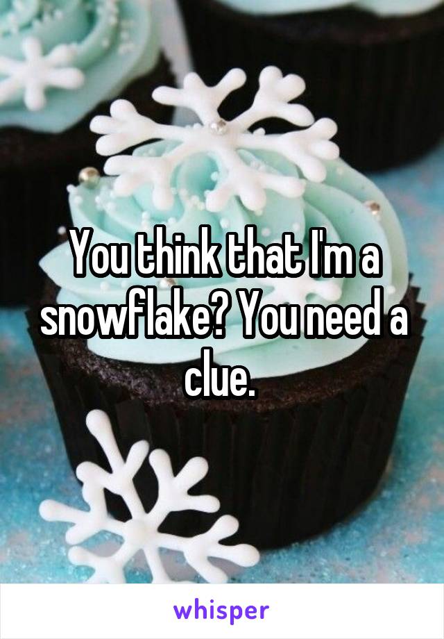 You think that I'm a snowflake? You need a clue. 