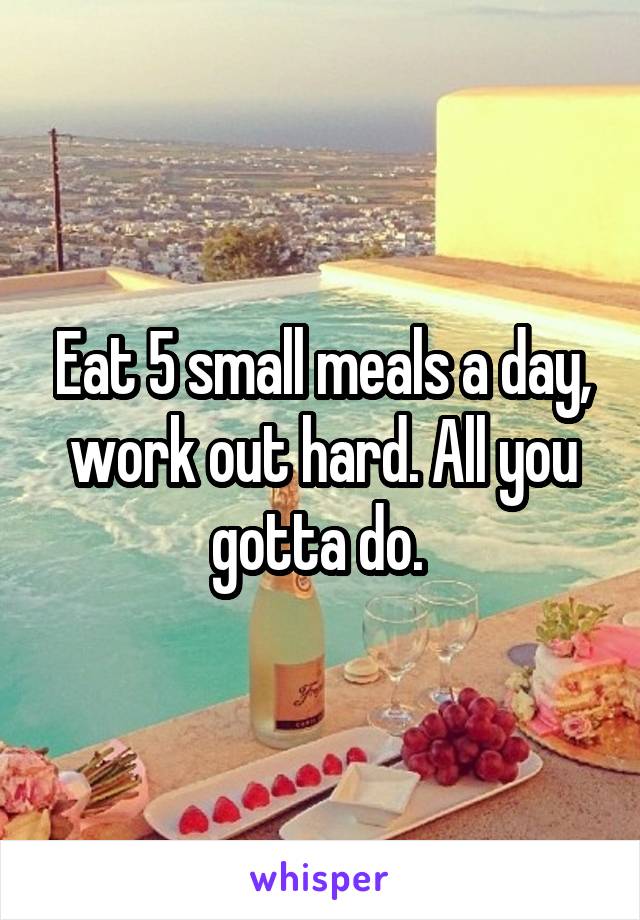 Eat 5 small meals a day, work out hard. All you gotta do. 