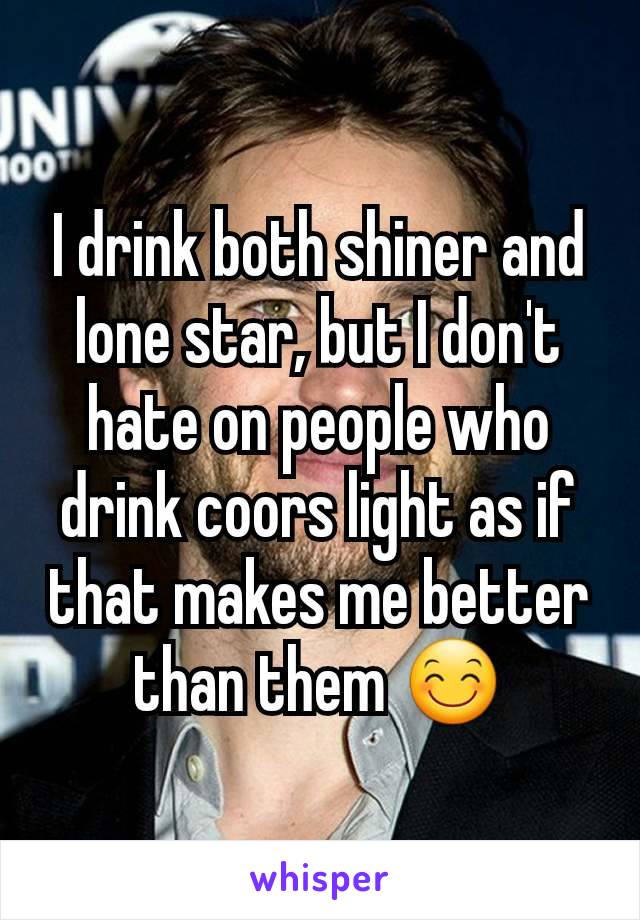 I drink both shiner and lone star, but I don't hate on people who drink coors light as if that makes me better than them 😊