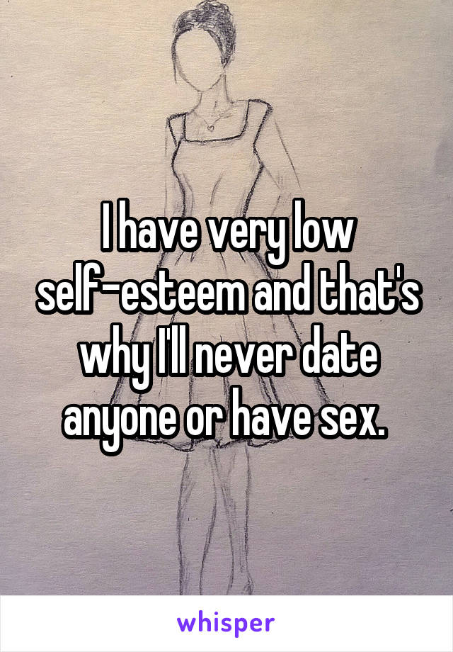 I have very low self-esteem and that's why I'll never date anyone or have sex. 