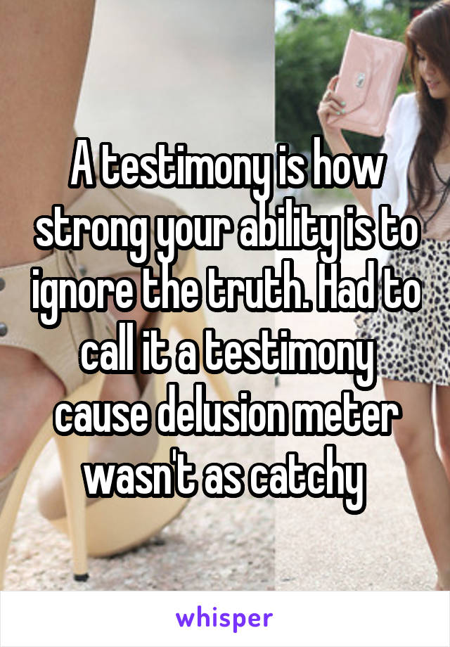 A testimony is how strong your ability is to ignore the truth. Had to call it a testimony cause delusion meter wasn't as catchy 