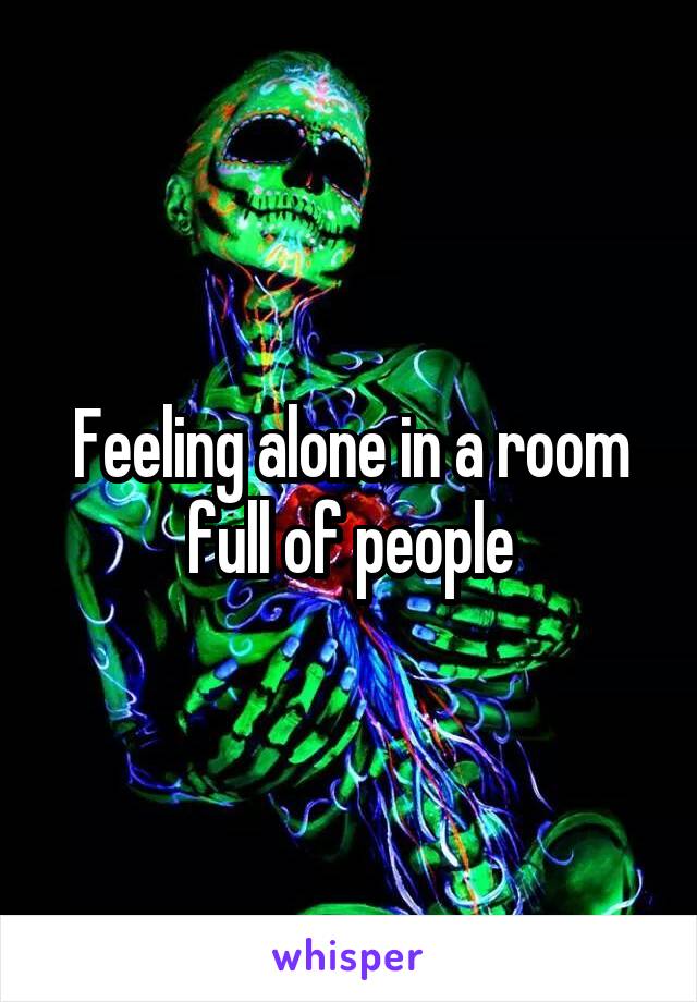 Feeling alone in a room full of people