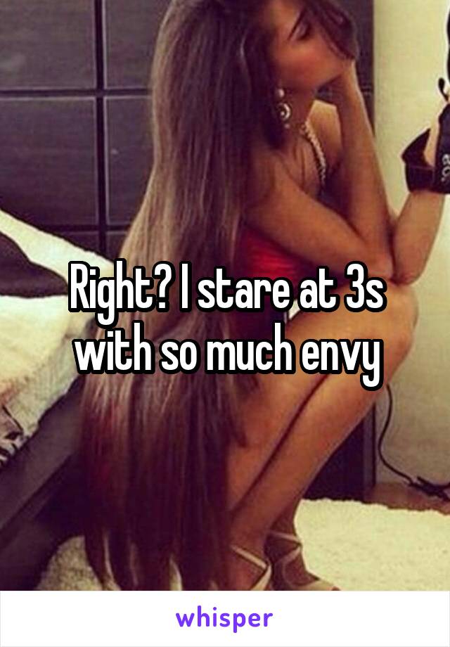 Right? I stare at 3s with so much envy