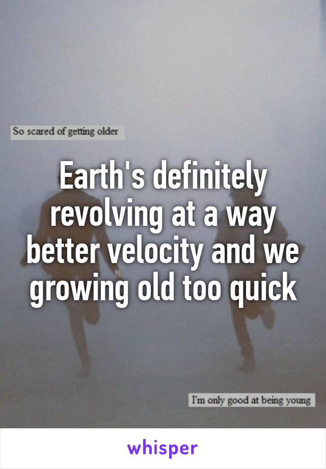 Earth's definitely revolving at a way better velocity and we growing old too quick