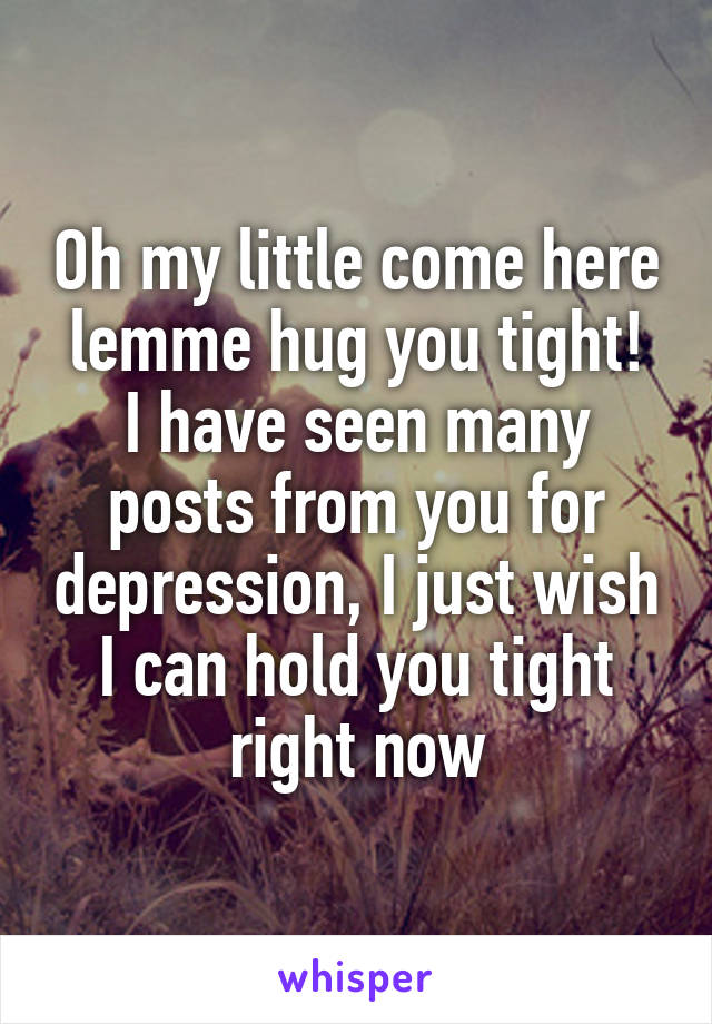 Oh my little come here lemme hug you tight!
I have seen many posts from you for depression, I just wish I can hold you tight right now