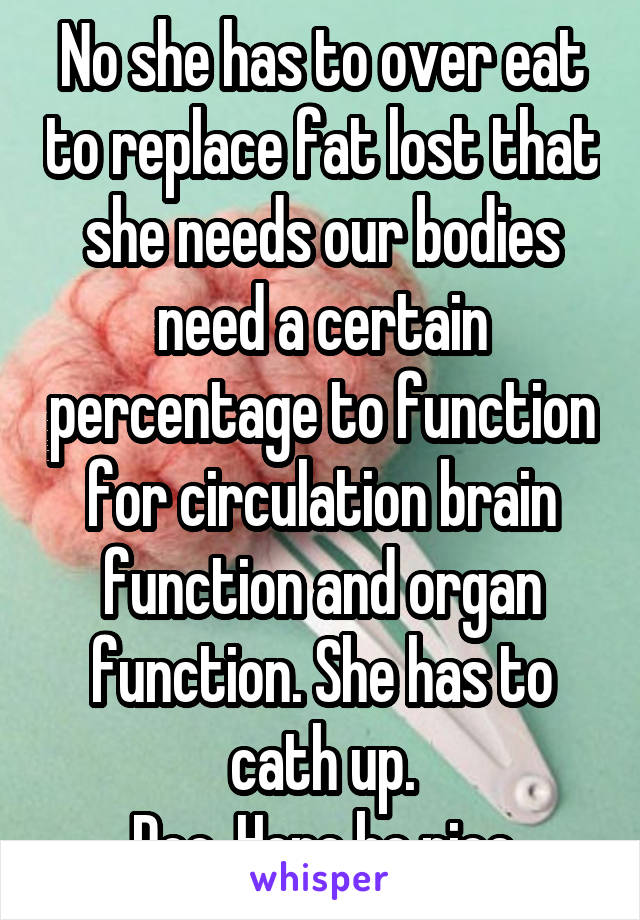 No she has to over eat to replace fat lost that she needs our bodies need a certain percentage to function for circulation brain function and organ function. She has to cath up.
Doc. Here be nice