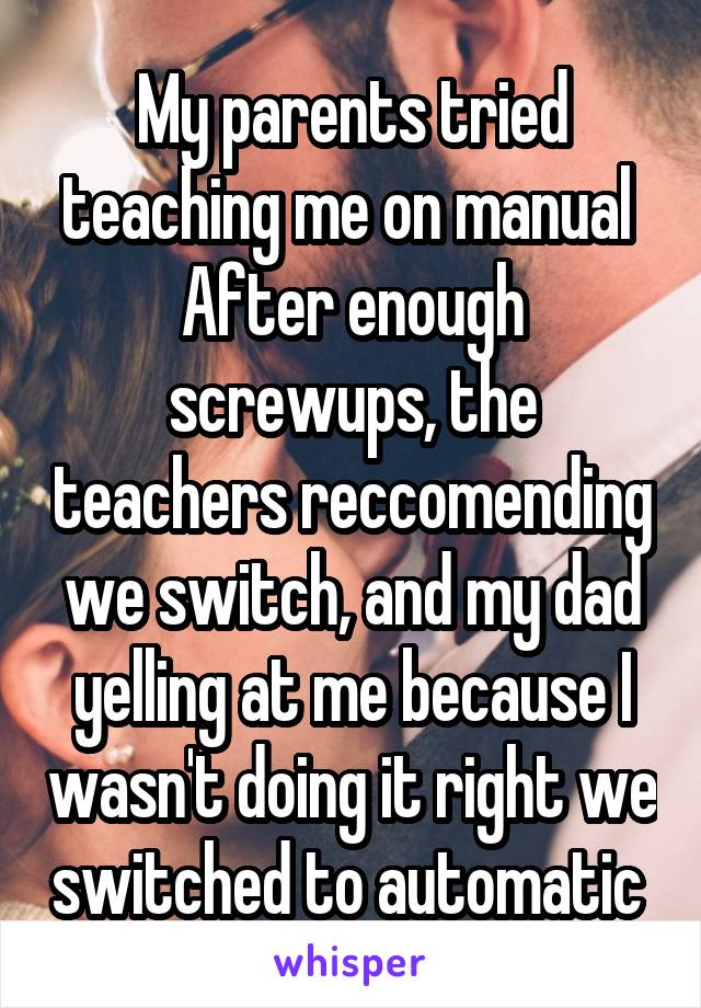 My parents tried teaching me on manual 
After enough screwups, the teachers reccomending we switch, and my dad yelling at me because I wasn't doing it right we switched to automatic 