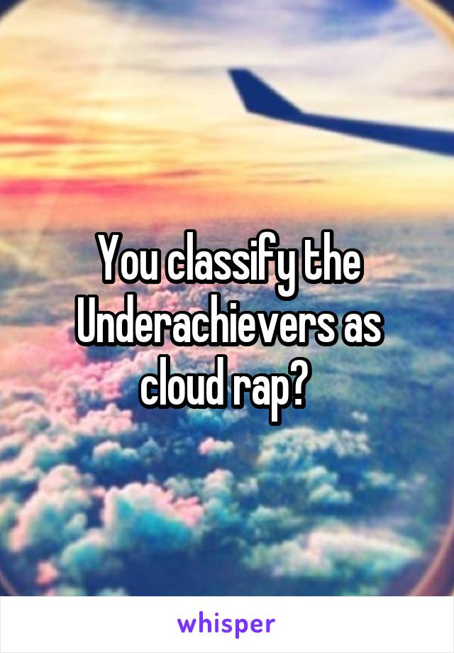 You classify the Underachievers as cloud rap? 