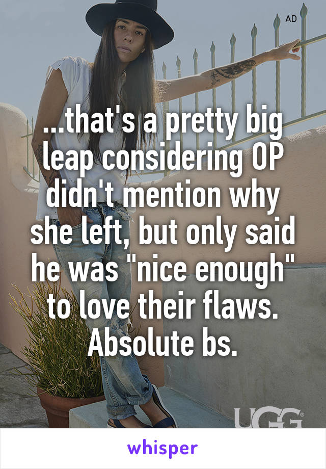 ...that's a pretty big leap considering OP didn't mention why she left, but only said he was "nice enough" to love their flaws.
Absolute bs.