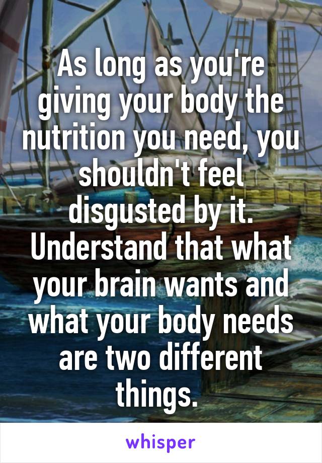 As long as you're giving your body the nutrition you need, you shouldn't feel disgusted by it. Understand that what your brain wants and what your body needs are two different things. 