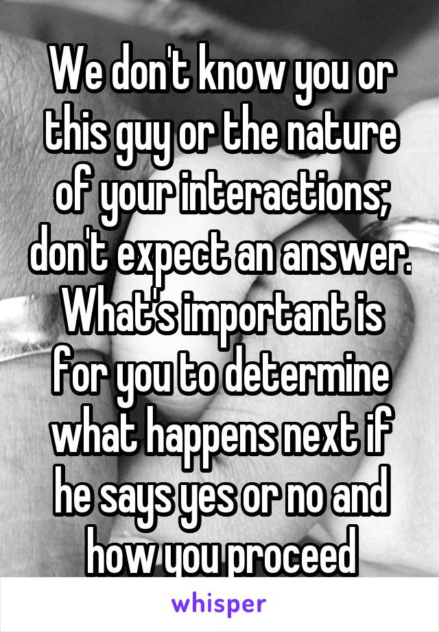 We don't know you or this guy or the nature of your interactions; don't expect an answer. What's important is for you to determine what happens next if he says yes or no and how you proceed