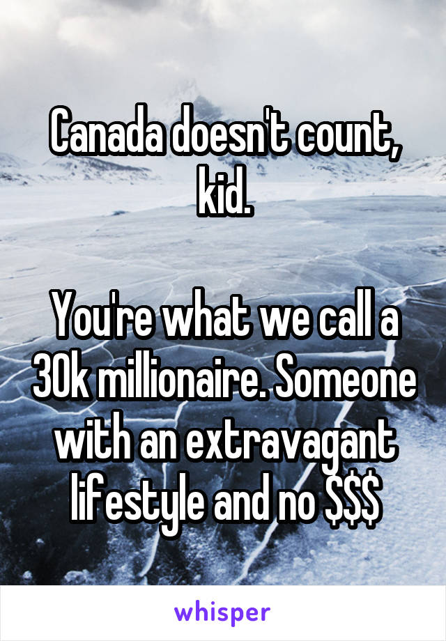 Canada doesn't count, kid.

You're what we call a 30k millionaire. Someone with an extravagant lifestyle and no $$$