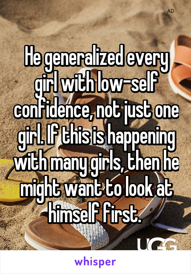 He generalized every girl with low-self confidence, not just one girl. If this is happening with many girls, then he might want to look at himself first. 