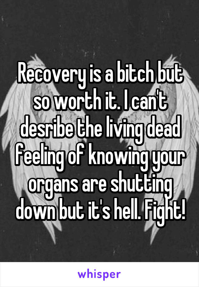 Recovery is a bitch but so worth it. I can't desribe the living dead feeling of knowing your organs are shutting down but it's hell. Fight!