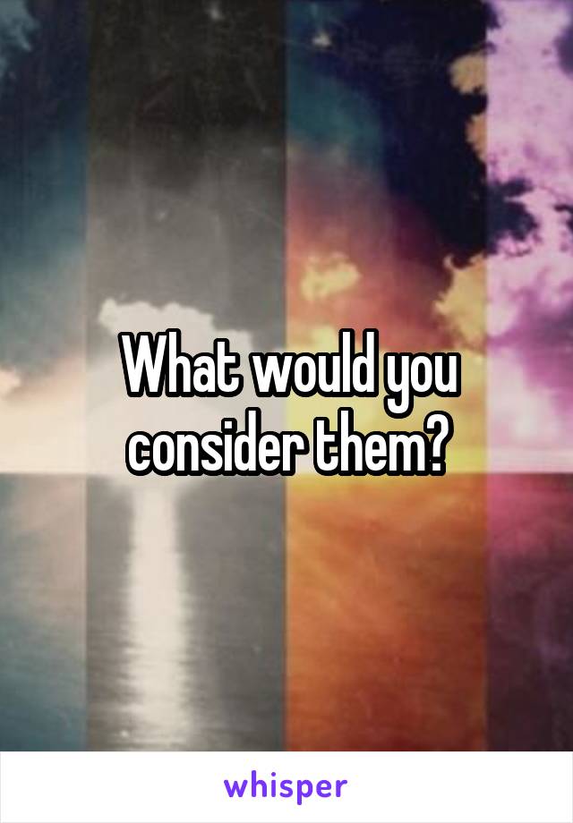 What would you consider them?