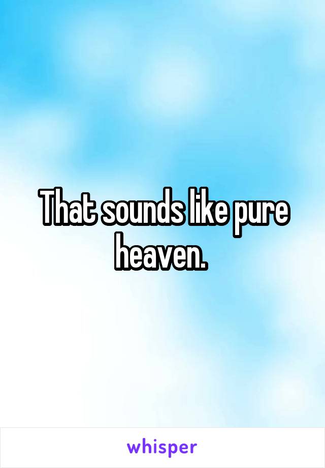 That sounds like pure heaven. 