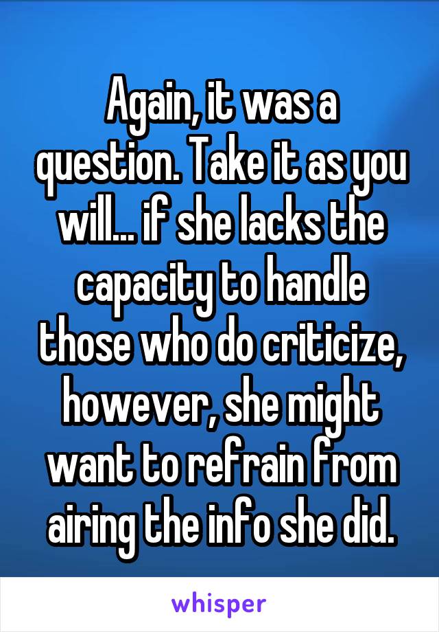 Again, it was a question. Take it as you will... if she lacks the capacity to handle those who do criticize, however, she might want to refrain from airing the info she did.