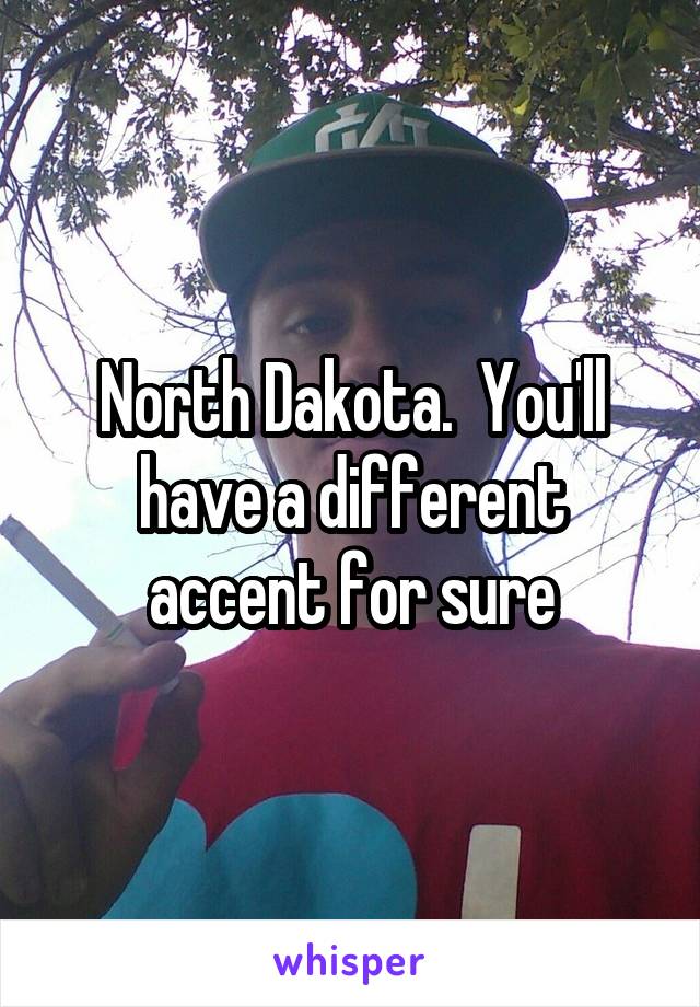 North Dakota.  You'll have a different accent for sure