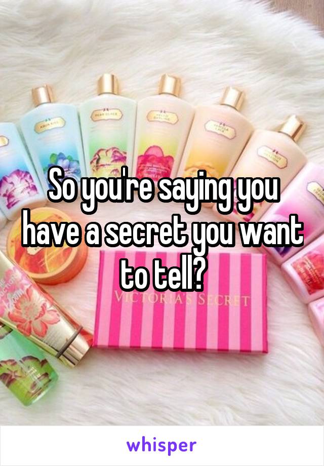 So you're saying you have a secret you want to tell?